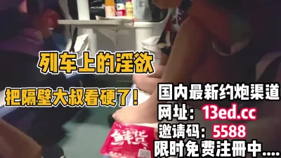猎奇列车，卧铺的淫欲，隔壁大爷都给看硬了（内有联系方式） - 91视频|91自拍|国产自拍