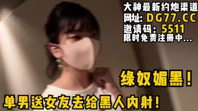 绿奴媚黑！单男送女友去给黑人内射！等黑人内射完了自己再刷锅！女主可约 - 91视频|91自拍|国产自拍
